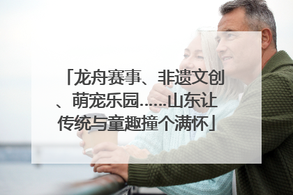 龙舟赛事、非遗文创、萌宠乐园……山东让传统与童趣撞个满怀