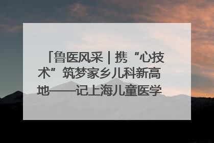 鲁医风采｜携“心技术”筑梦家乡儿科新高地——记上海儿童医学中心临沂医院执行院长、副主任医师孙琦