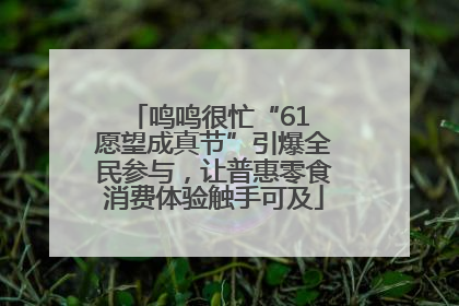 鸣鸣很忙“61 愿望成真节”引爆全民参与，让普惠零食消费体验触手可及