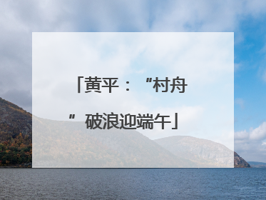 黄平：“村舟”破浪迎端午