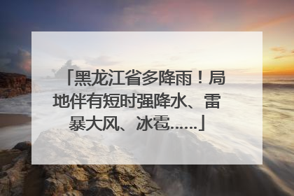 黑龙江省多降雨！局地伴有短时强降水、雷暴大风、冰雹……