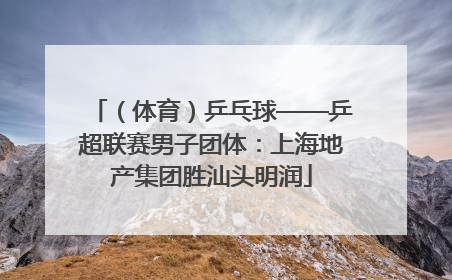 （体育）乒乓球——乒超联赛男子团体：上海地产集团胜汕头明润