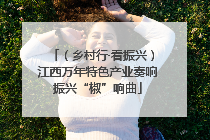 （乡村行·看振兴）江西万年特色产业奏响振兴“椒”响曲