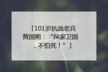 101岁抗战老兵黄国熙：“保家卫国，不怕死！”