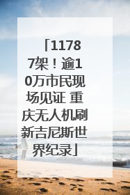 11787架！逾10万市民现场见证 重庆无人机刷新吉尼斯世界纪录