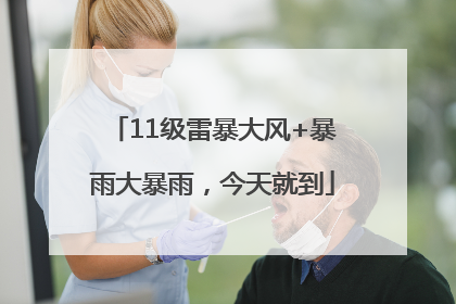11级雷暴大风+暴雨大暴雨，今天就到