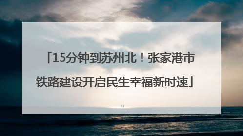 15分钟到苏州北！张家港市铁路建设开启民生幸福新时速