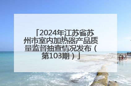 2024年江苏省苏州市室内加热器产品质量监督抽查情况发布（第103期）