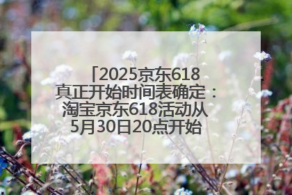 2025京东618真正开始时间表确定：淘宝京东618活动从5月30日20点开始到6月20日结束！