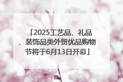 2025工艺品、礼品、装饰品类外贸优品购物节将于6月13日开幕