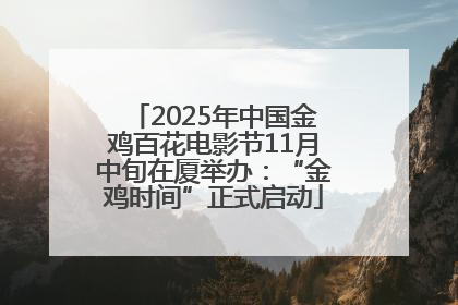 2025年中国金鸡百花电影节11月中旬在厦举办：“金鸡时间”正式启动