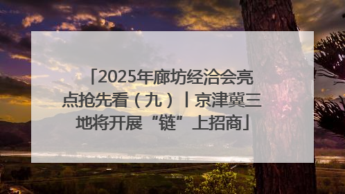 2025年廊坊经洽会亮点抢先看（九）丨京津冀三地将开展“链”上招商