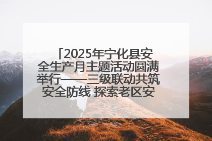 2025年宁化县安全生产月主题活动圆满举行——三级联动共筑安全防线 探索老区安全发展新路径