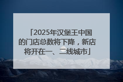 2025年汉堡王中国的门店总数将下降，新店将开在一、二线城市