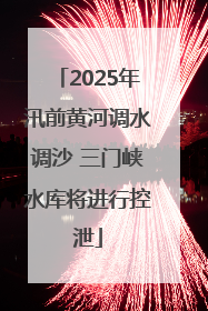 2025年汛前黄河调水调沙 三门峡水库将进行控泄
