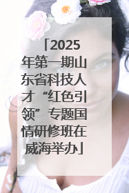 2025年第一期山东省科技人才“红色引领”专题国情研修班在威海举办