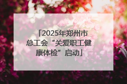 2025年郑州市总工会“关爱职工健康体检”启动
