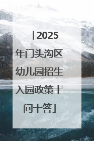 2025年门头沟区幼儿园招生入园政策十问十答