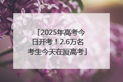 2025年高考今日开考！2.6万名考生今天在厦高考