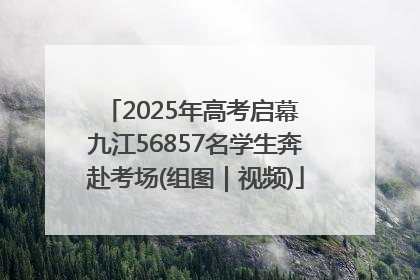 2025年高考启幕 九江56857名学生奔赴考场(组图｜视频)