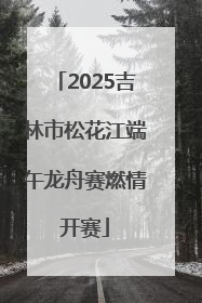 2025吉林市松花江端午龙舟赛燃情开赛