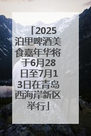 2025泊里啤酒美食嘉年华将于6月28日至7月13日在青岛西海岸新区举行