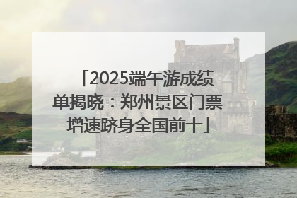 2025端午游成绩单揭晓：郑州景区门票增速跻身全国前十