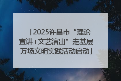 2025许昌市“理论宣讲+文艺演出”走基层万场文明实践活动启动