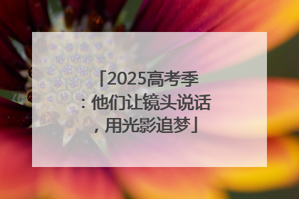 2025高考季：他们让镜头说话，用光影追梦