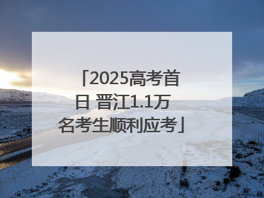 2025高考首日 晋江1.1万名考生顺利应考