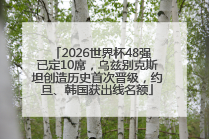 2026世界杯48强已定10席，乌兹别克斯坦创造历史首次晋级，约旦、韩国获出线名额