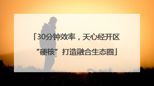 30分钟效率，天心经开区“硬核”打造融合生态圈
