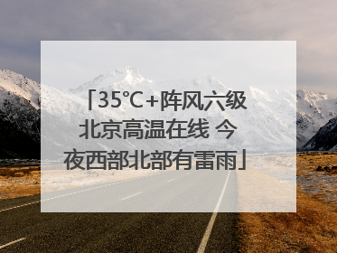35℃+阵风六级 北京高温在线 今夜西部北部有雷雨