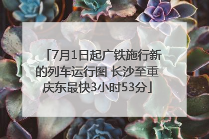 7月1日起广铁施行新的列车运行图 长沙至重庆东最快3小时53分
