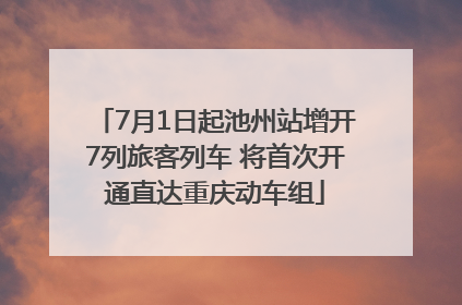 7月1日起池州站增开7列旅客列车 将首次开通直达重庆动车组
