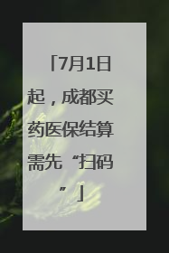 7月1日起，成都买药医保结算需先“扫码”