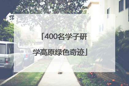 400名学子研学高原绿色奇迹