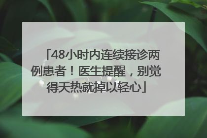 48小时内连续接诊两例患者！医生提醒，别觉得天热就掉以轻心