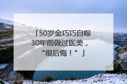50岁金巧巧自曝30年前做过医美，“很后悔！”