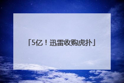 5亿！迅雷收购虎扑