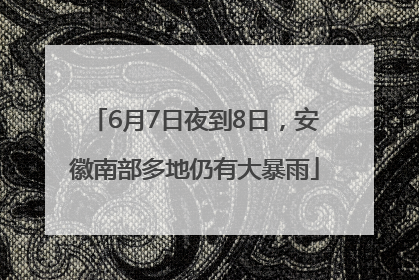 6月7日夜到8日，安徽南部多地仍有大暴雨
