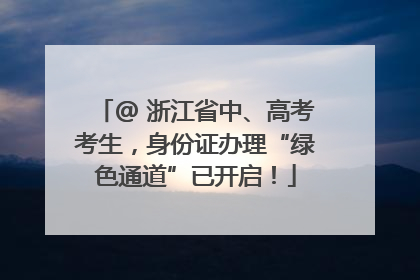 @ 浙江省中、高考考生，身份证办理“绿色通道”已开启！