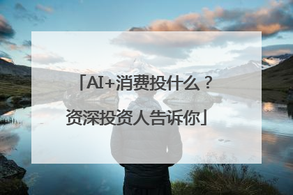 AI+消费投什么？资深投资人告诉你
