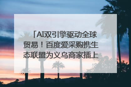 AI双引擎驱动全球贸易！百度爱采购携生态联盟为义乌商家插上“数字翅膀”