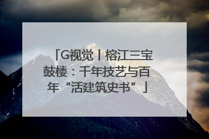 G视觉丨榕江三宝鼓楼：千年技艺与百年“活建筑史书”