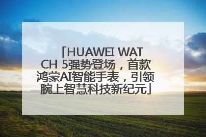 HUAWEI WATCH 5强势登场，首款鸿蒙AI智能手表，引领腕上智慧科技新纪元