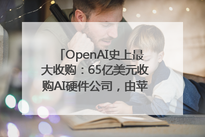 OpenAI史上最大收购：65亿美元收购AI硬件公司，由苹果前设计总监创办