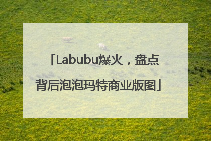 Labubu爆火，盘点背后泡泡玛特商业版图