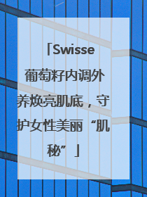 Swisse 葡萄籽内调外养焕亮肌底，守护女性美丽“肌秘”