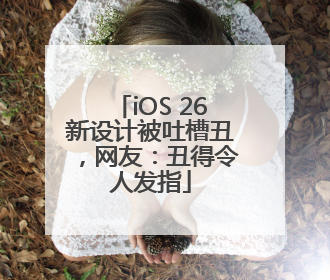 iOS 26新设计被吐槽丑，网友：丑得令人发指